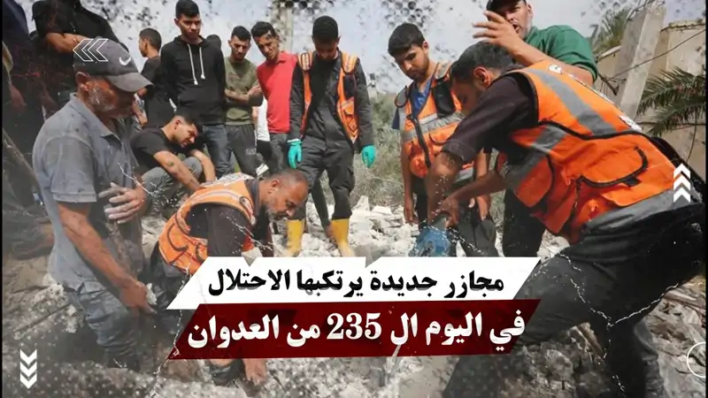 مج.ازر جديدة يرتكبها الاحتلال في اليوم ال 235 من العدوان