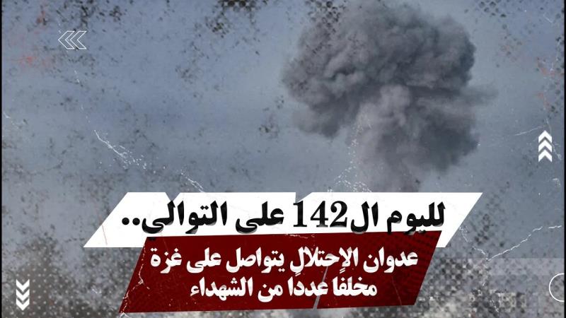 لليوم ال142 على التوالي.. عدوان الاحتلال يتواصل على غزة مخلفًا...