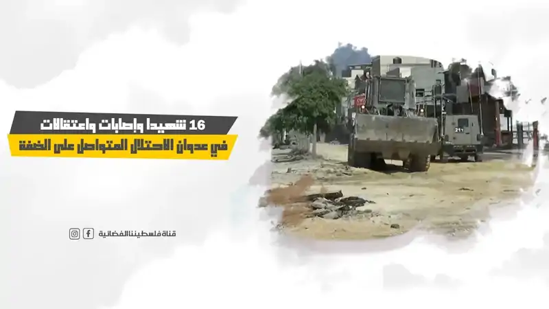 16 شه.يدا وإصابات واعتقالات في عدوان الاحتلال المتواصل على الضفة