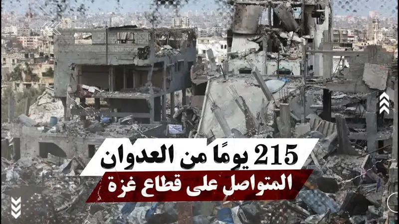 ٢١٥ يومًا من العدوان المتواصل على قطاع غزة